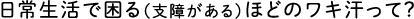 日常生活で困る(支障がある)ほどのワキ汗って？