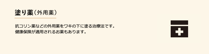 抗コリン薬などの外用薬をワキの下に塗る治療法です。健康保険が適用されるお薬もあります。