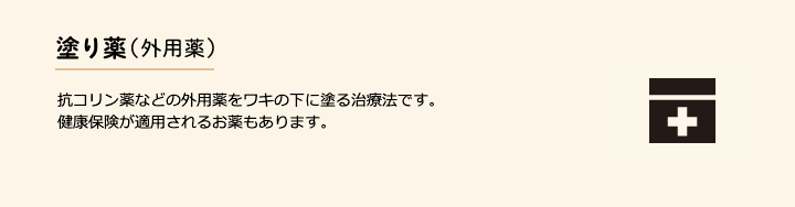 塗り薬(外用薬) 塩化アルミニウムなどを有効成分とするお薬や抗コリン作用を有するお薬を、ワキの下に塗ります。