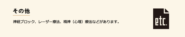 その他 神経ブロック、レーザー療法、精神（心理）療法などがあります。