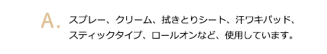 スプレー、クリーム、拭きとりシート、汗ワキパッド、スティックタイプ、ロールオンなど、あらゆる方法を試していました。