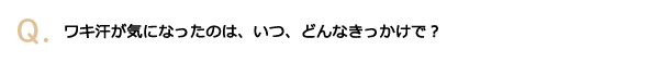 ワキ汗が気になったのは、いつ、どんなきっかけで？