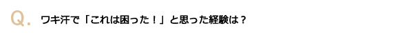 ワキ汗で「これは困った！」と思った経験は？