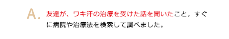 友達が、ワキ汗の治療を受けた話を聞いたこと。すぐに病院や治療法を検索して調べました。