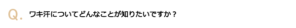 ワキ汗についてどんなことが知りたいですか？