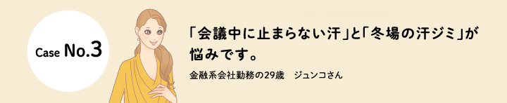 口コミCase No.3 「会議中に止まらない汗」と「冬場の汗ジミ」が悩みです。