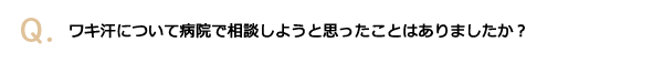 ワキ汗について病院で相談しようと思ったことはありましたか？