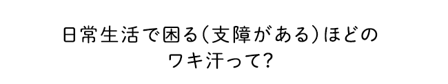 日常生活で困る（支障がある）ほどのワキ汗って？
