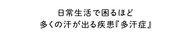 日常生活で困るほど多くの汗が出る疾患『多汗症』