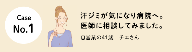 Case No.1 汗ジミが気になり病院へ。医師に相談してみました。（自営業の41歳　チエさん）