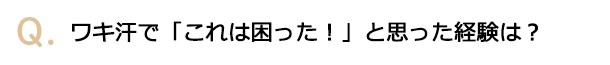 ワキ汗で「これは困った！」と思った経験は？
