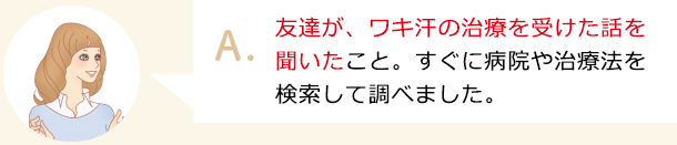 友達が、ワキ汗の治療を受けた話を聞いたこと。すぐに病院や治療法を検索して調べました。