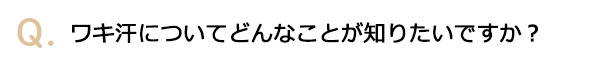 ワキ汗についてどんなことが知りたいですか？