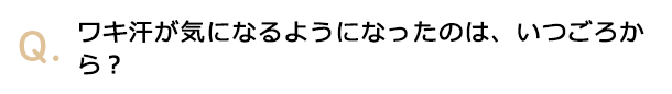ワキ汗が気になるようになったのは、いつごろから？