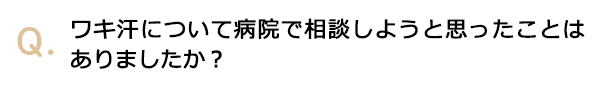 ワキ汗について病院で相談しようと思ったことはありましたか？