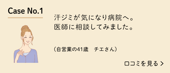 Case No.1 汗ジミが気になり病院へ。医師に相談してみました。（自営業の41歳　チエさん）口コミを見る